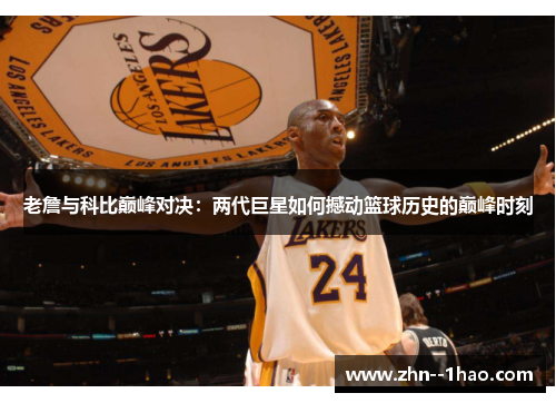 老詹与科比巅峰对决：两代巨星如何撼动篮球历史的巅峰时刻