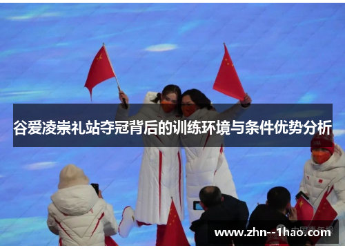 谷爱凌崇礼站夺冠背后的训练环境与条件优势分析