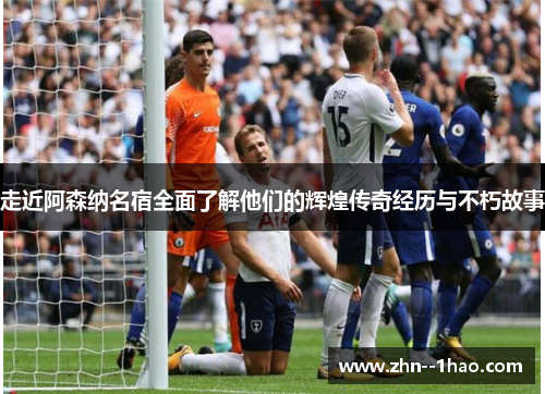 走近阿森纳名宿全面了解他们的辉煌传奇经历与不朽故事