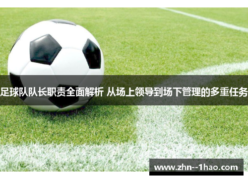 足球队队长职责全面解析 从场上领导到场下管理的多重任务 足球队队长职责全面解析 从场上领导到场下管理的多重任务