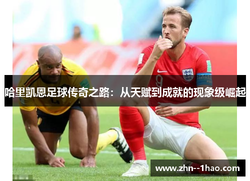 哈里凯恩足球传奇之路：从天赋到成就的现象级崛起