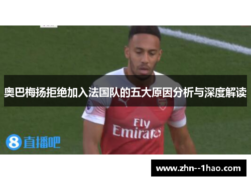 奥巴梅扬拒绝加入法国队的五大原因分析与深度解读