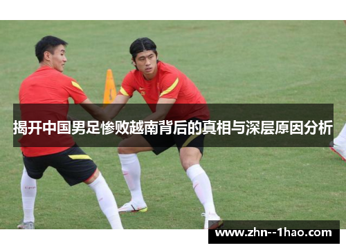 揭开中国男足惨败越南背后的真相与深层原因分析 揭开中国男足惨败越南背后的真相与深层原因分析