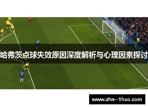 哈弗茨点球失效原因深度解析与心理因素探讨