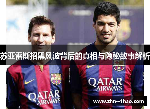 苏亚雷斯招黑风波背后的真相与隐秘故事解析