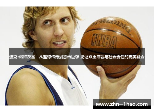 迪克·诺维茨基：从篮球传奇到慈善巨擘 见证双重成就与社会责任的完美融合