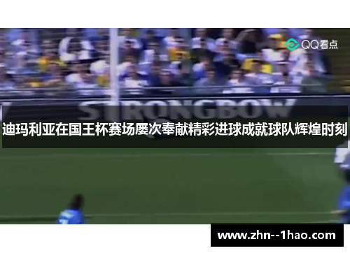 迪玛利亚在国王杯赛场屡次奉献精彩进球成就球队辉煌时刻