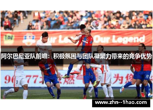 阿尔巴尼亚队前瞻：积极氛围与团队凝聚力带来的竞争优势