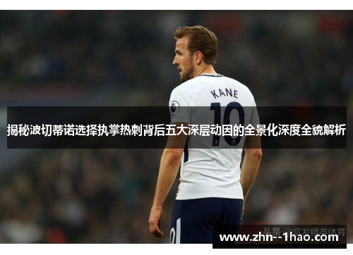 揭秘波切蒂诺选择执掌热刺背后五大深层动因的全景化深度全貌解析