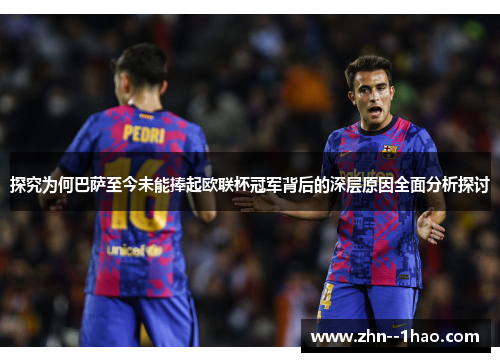 探究为何巴萨至今未能捧起欧联杯冠军背后的深层原因全面分析探讨