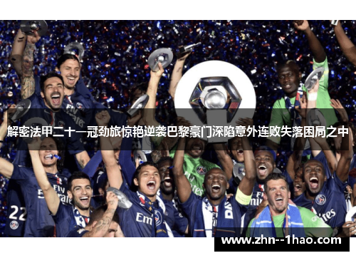 解密法甲二十一冠劲旅惊艳逆袭巴黎豪门深陷意外连败失落困局之中 解密法甲二十一冠劲旅惊艳逆袭巴黎豪门深陷意外连败失落困局之中