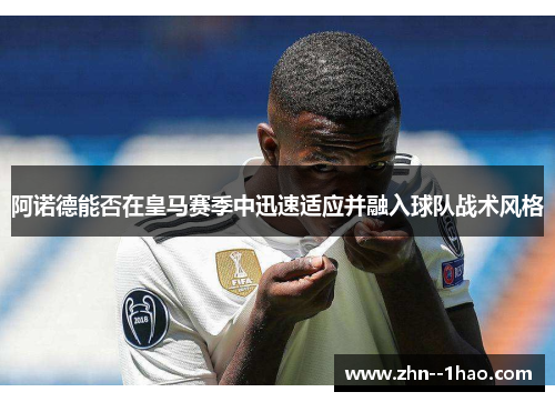 阿诺德能否在皇马赛季中迅速适应并融入球队战术风格 阿诺德能否在皇马赛季中迅速适应并融入球队战术风格