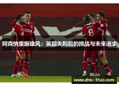 阿森纳重振雄风：英超失利后的挑战与未来追求