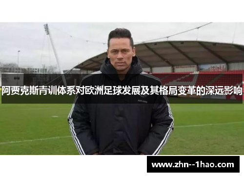 阿贾克斯青训体系对欧洲足球发展及其格局变革的深远影响 阿贾克斯青训体系对欧洲足球发展及其格局变革的深远影响