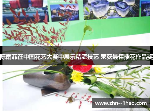 陈雨菲在中国花艺大赛中展示精湛技艺 荣获最佳插花作品奖 陈雨菲在中国花艺大赛中展示精湛技艺 荣获最佳插花作品奖