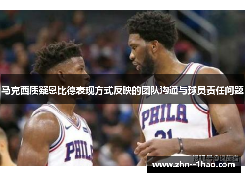 马克西质疑恩比德表现方式反映的团队沟通与球员责任问题