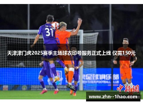 天津津门虎2025赛季主场球衣印号服务正式上线 仅需150元