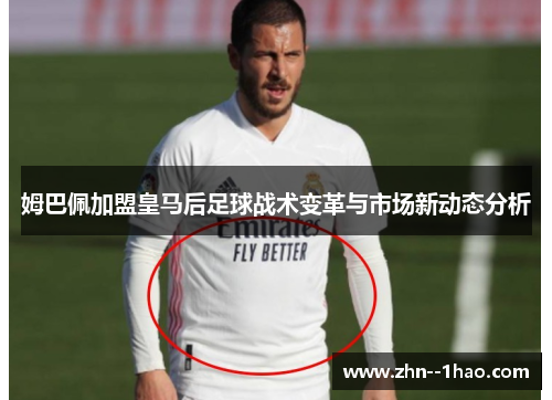 姆巴佩加盟皇马后足球战术变革与市场新动态分析