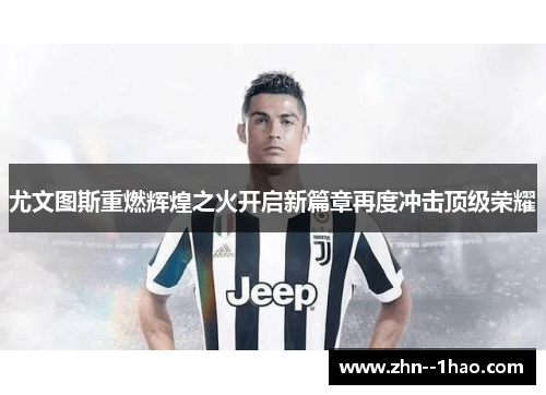 尤文图斯重燃辉煌之火开启新篇章再度冲击顶级荣耀