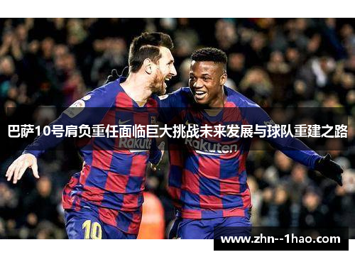 巴萨10号肩负重任面临巨大挑战未来发展与球队重建之路