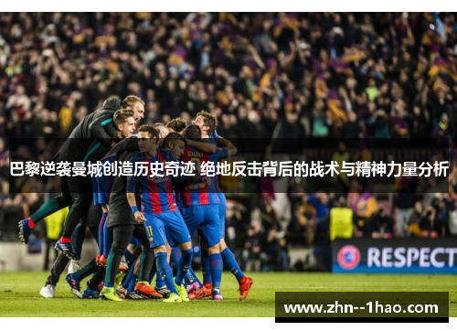 巴黎逆袭曼城创造历史奇迹 绝地反击背后的战术与精神力量分析