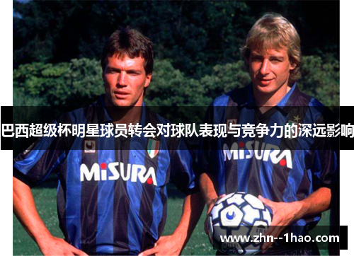 巴西超级杯明星球员转会对球队表现与竞争力的深远影响