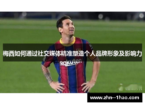 梅西如何通过社交媒体精准塑造个人品牌形象及影响力