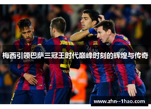 梅西引领巴萨三冠王时代巅峰时刻的辉煌与传奇