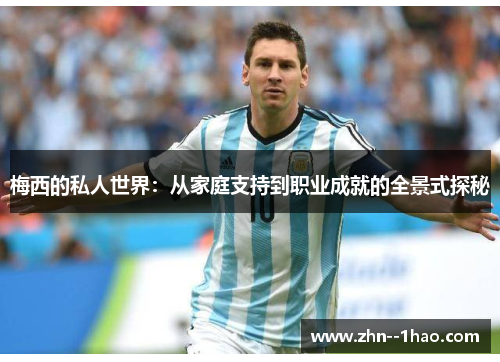 梅西的私人世界：从家庭支持到职业成就的全景式探秘