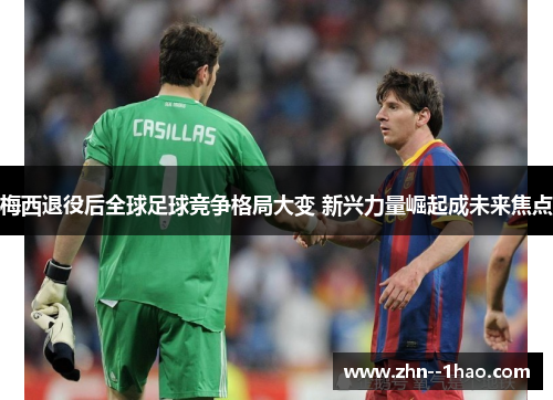 梅西退役后全球足球竞争格局大变 新兴力量崛起成未来焦点