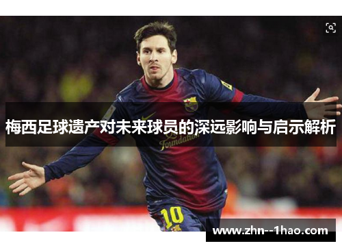 梅西足球遗产对未来球员的深远影响与启示解析