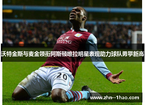 沃特金斯与麦金领衔阿斯顿维拉明星表现助力球队勇攀新高