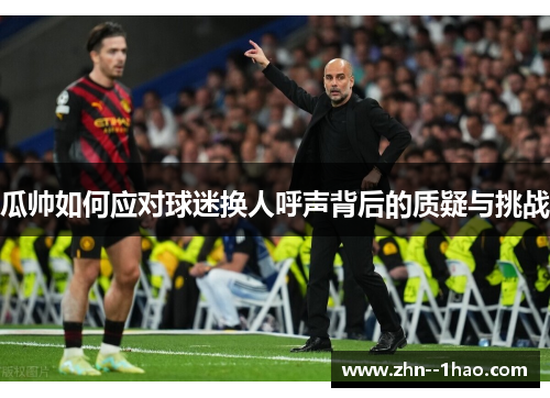 瓜帅如何应对球迷换人呼声背后的质疑与挑战