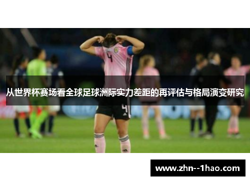 从世界杯赛场看全球足球洲际实力差距的再评估与格局演变研究