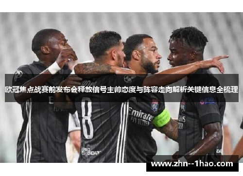 欧冠焦点战赛前发布会释放信号主帅态度与阵容走向解析关键信息全梳理