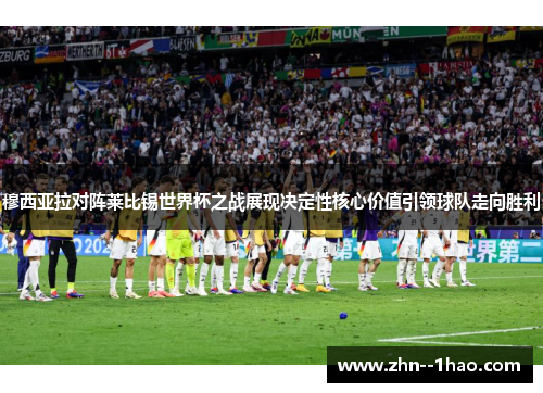 穆西亚拉对阵莱比锡世界杯之战展现决定性核心价值引领球队走向胜利