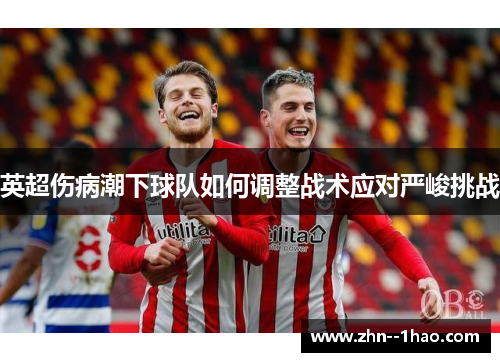 英超伤病潮下球队如何调整战术应对严峻挑战