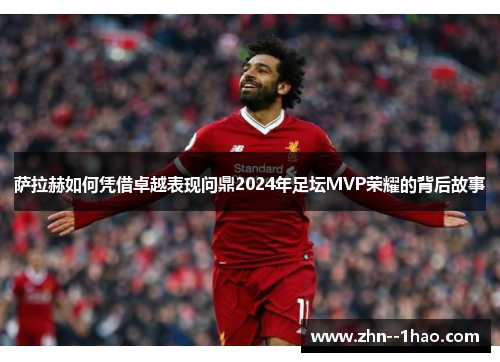 萨拉赫如何凭借卓越表现问鼎2024年足坛MVP荣耀的背后故事