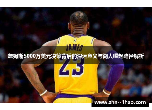 詹姆斯5000万美元决策背后的深远意义与湖人崛起路径解析