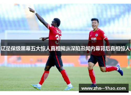 辽足保级黑幕五大惊人真相揭露深陷丑闻内幕背后真相惊人