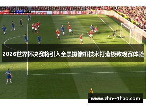 2026世界杯决赛将引入全景摄像机技术打造极致观赛体验