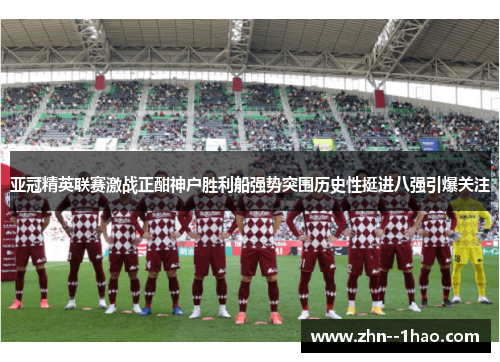 亚冠精英联赛激战正酣神户胜利船强势突围历史性挺进八强引爆关注