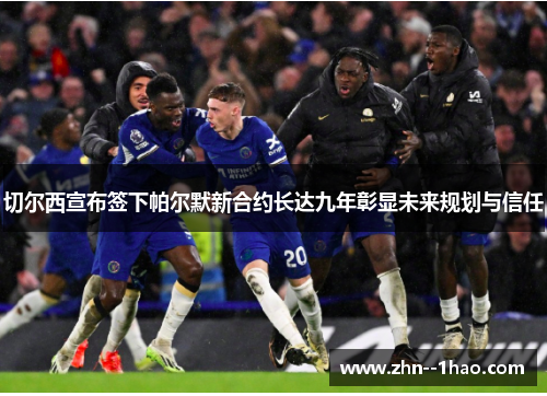 切尔西宣布签下帕尔默新合约长达九年彰显未来规划与信任 切尔西宣布签下帕尔默新合约长达九年彰显未来规划与信任