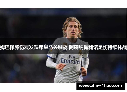 姆巴佩膝伤复发缺席皇马关键战 阿森纳梅利诺足伤持续休战 姆巴佩膝伤复发缺席皇马关键战 阿森纳梅利诺足伤持续休战