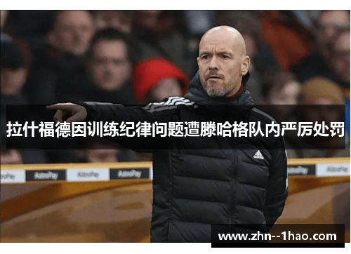 拉什福德因训练纪律问题遭滕哈格队内严厉处罚 拉什福德因训练纪律问题遭滕哈格队内严厉处罚
