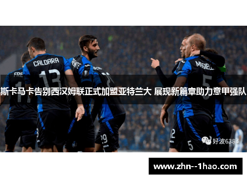 斯卡马卡告别西汉姆联正式加盟亚特兰大 展现新篇章助力意甲强队