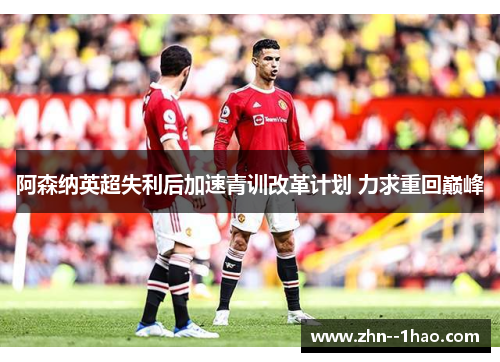 阿森纳英超失利后加速青训改革计划 力求重回巅峰