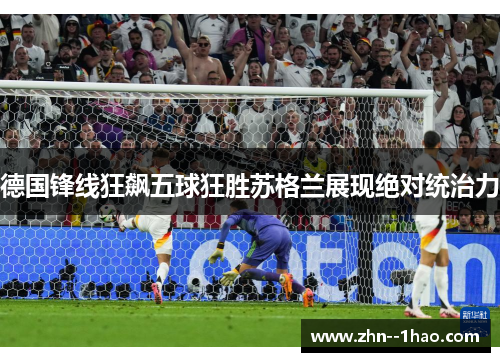 德国锋线狂飙五球狂胜苏格兰展现绝对统治力 德国锋线狂飙五球狂胜苏格兰展现绝对统治力