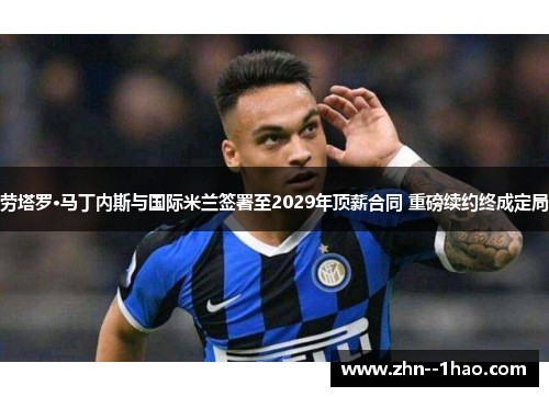 劳塔罗·马丁内斯与国际米兰签署至2029年顶薪合同 重磅续约终成定局