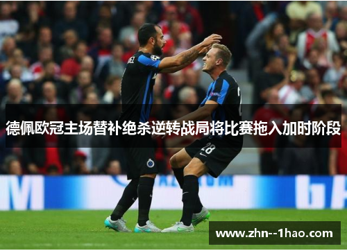 德佩欧冠主场替补绝杀逆转战局将比赛拖入加时阶段